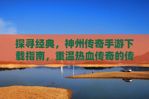 探寻经典,神州传奇手游下载指南,重温热血传奇的传奇体验,探寻经典,神州传奇手游下载指南,重温热血传奇的传奇体验