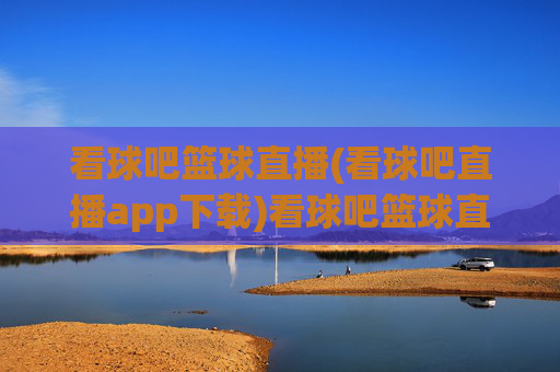 看球吧篮球直播(看球吧直播app下载)看球吧篮球直播,官方app下载,实时观看精彩赛事