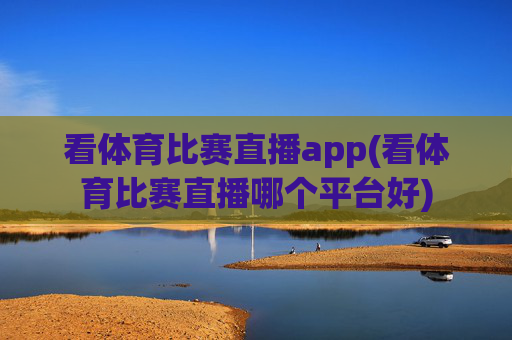 看体育比赛直播app(看体育比赛直播哪个平台好)
