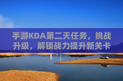 手游KDA第二天任务,挑战升级,解锁战力提升新关卡