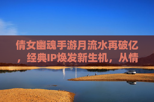 倩女幽魂手游月流水再破亿，经典IP焕发新生机，从情怀回归到商业价值的双重突破