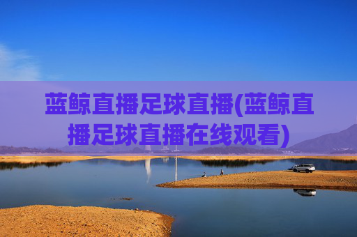 蓝鲸直播足球直播(蓝鲸直播足球直播在线观看)