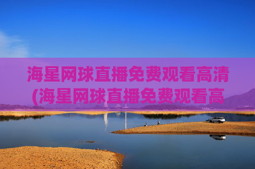 海星网球直播免费观看高清(海星网球直播免费观看高清版)
