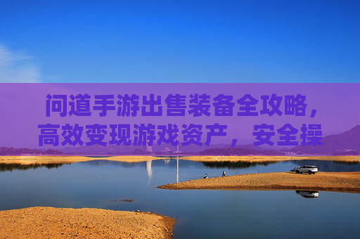 问道手游出售装备全攻略,高效变现游戏资产,安全操作指南