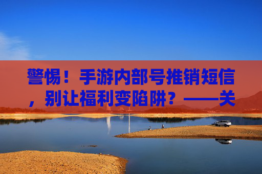 警惕！手游内部号推销短信，别让福利变陷阱？——关于手游内部号推销短信的诈骗警示与防范指南