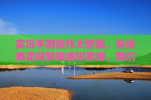 实况手游操作太憋屈,当经典足球梦被虚拟束缚,我们该如何找回那份酣畅淋漓?