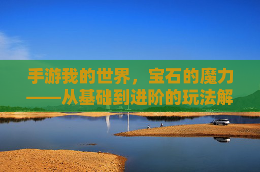 手游我的世界,宝石的魔力——从基础到进阶的玩法解析