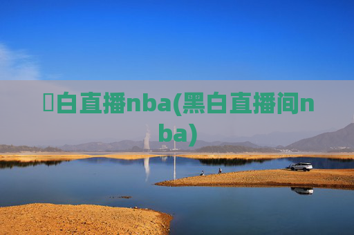 黒白直播nba(黑白直播间nba)