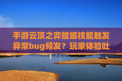 手游云顶之弈螳螂技能触发异常bug频发?玩家体验吐槽与官方回应解析