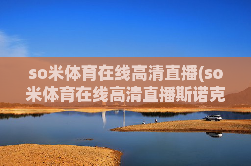 so米体育在线高清直播(so米体育在线高清直播斯诺克)