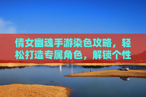 倩女幽魂手游染色攻略，轻松打造专属角色，解锁个性风格