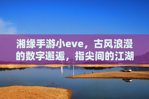 湘缘手游小eve，古风浪漫的数字邂逅，指尖间的江湖情缘