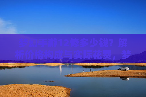 梦幻手游12修多少钱？解析价格构成与实际花费，梦幻手游12修多少钱？解析价格构成与实际花费