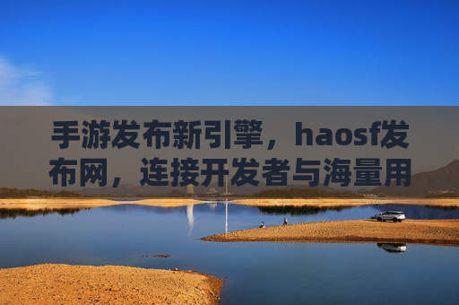 手游发布新引擎,haosf发布网,连接开发者与海量用户
