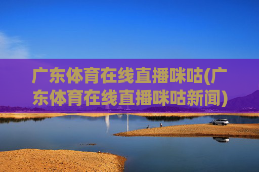 广东体育在线直播咪咕(广东体育在线直播咪咕新闻)