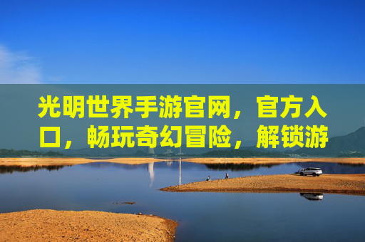 光明世界手游官网,官方入口,畅玩奇幻冒险,解锁游戏全貌