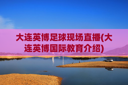 大连英博足球现场直播(大连英博国际教育介绍)