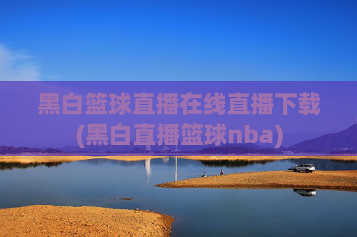 黑白篮球直播在线直播下载(黑白直播篮球nba)