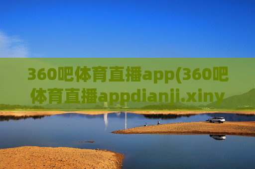 360吧体育直播app(360吧体育直播appdianji.xinyemian.中国)