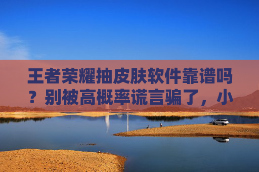 王者荣耀抽皮肤软件靠谱吗？别被高概率谎言骗了，小心账号遭殃！
