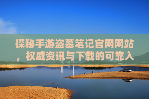探秘手游盗墓笔记官网网站,权威资讯与下载的可靠入口