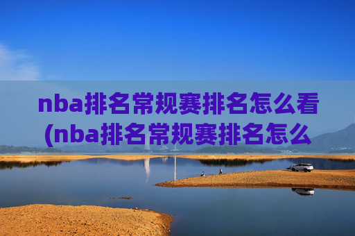 nba排名常规赛排名怎么看(nba排名常规赛排名怎么看的)NBA排名,如何查看常规赛排名?