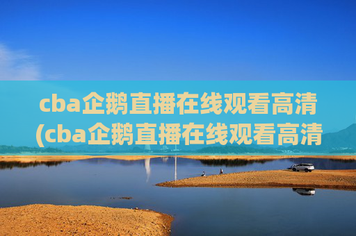 cba企鹅直播在线观看高清(cba企鹅直播在线观看高清免费)