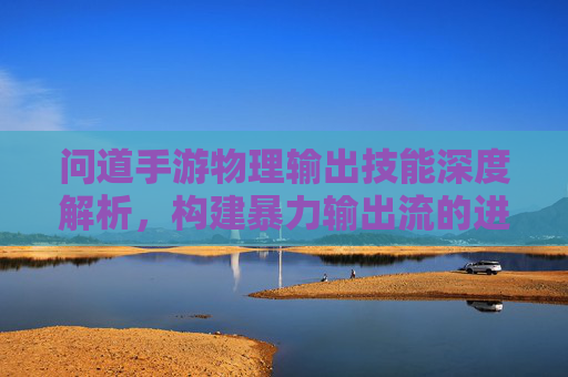 问道手游物理输出技能深度解析,构建暴力输出流的进阶指南