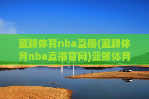 蓝鲸体育nba直播(蓝鲸体育nba直播官网)蓝鲸体育nba直播(官网)