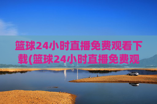 篮球24小时直播免费观看下载(篮球24小时直播免费观看下载手机版)
