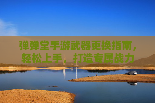 弹弹堂手游武器更换指南,轻松上手,打造专属战力