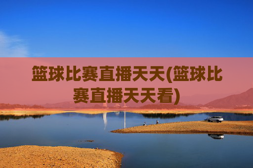 篮球比赛直播天天(篮球比赛直播天天看)
