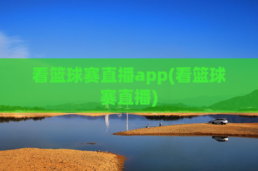 看篮球赛直播app(看篮球赛直播)