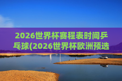 2026世界杯赛程表时间乒乓球(2026世界杯欧洲预选赛赛程表)