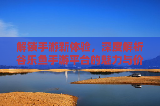 解锁手游新体验,深度解析谷乐鱼手游平台的魅力与价值