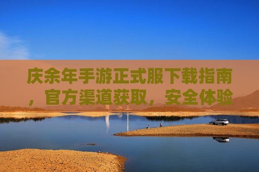 庆余年手游正式服下载指南,官方渠道获取,安全体验新版本,庆余年手游正式服下载指南,官方渠道获取,安全体验新版本