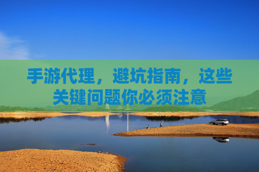 手游代理,避坑指南,这些关键问题你必须注意