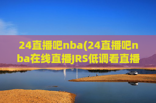 24直播吧nba(24直播吧nba在线直播JRS低调看直播)24直播吧NBA在线直播,JRS低调看直播