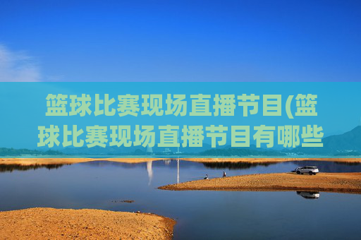 篮球比赛现场直播节目(篮球比赛现场直播节目有哪些)