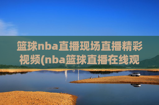 篮球nba直播现场直播精彩视频(nba篮球直播在线观看高清直播视频)