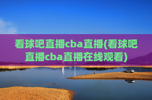 看球吧直播cba直播(看球吧直播cba直播在线观看)
