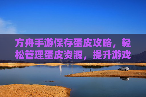 方舟手游保存蛋皮攻略,轻松管理蛋皮资源,提升游戏效率