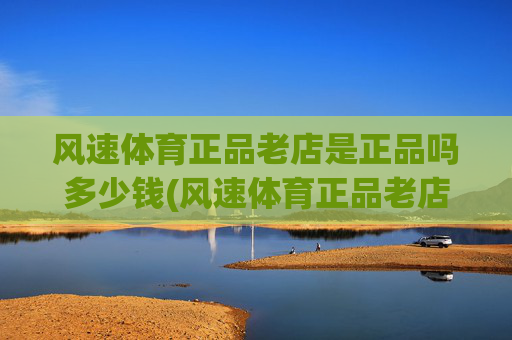 风速体育正品老店是正品吗多少钱(风速体育正品老店是正品吗多少钱一个)风速体育正品老店是正品吗多少钱一个?