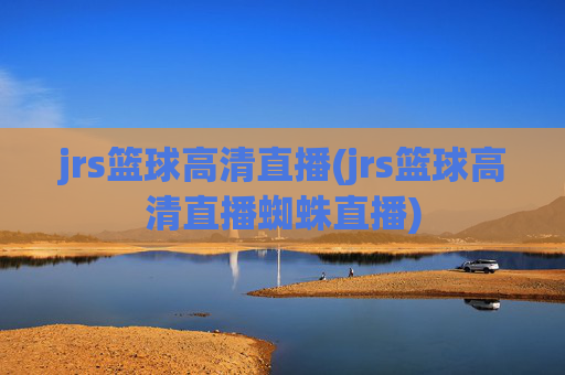 jrs篮球高清直播(jrs篮球高清直播蜘蛛直播)