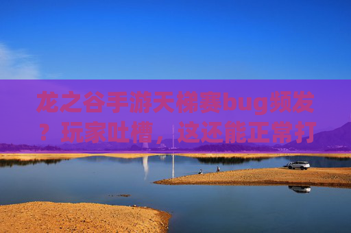 龙之谷手游天梯赛bug频发?玩家吐槽,这还能正常打吗?