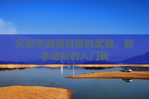 火影手游最初级的武器,新手进阶的入门砖