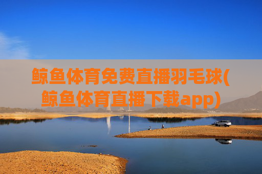 鲸鱼体育免费直播羽毛球(鲸鱼体育直播下载app)