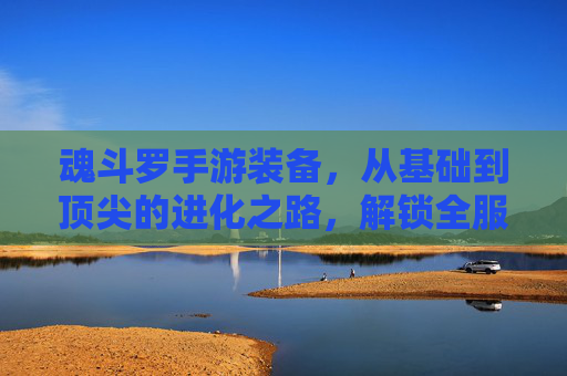 魂斗罗手游装备，从基础到顶尖的进化之路，解锁全服最强战力！魂斗罗手游装备进化之路，从基础到顶尖，解锁全服最强战力