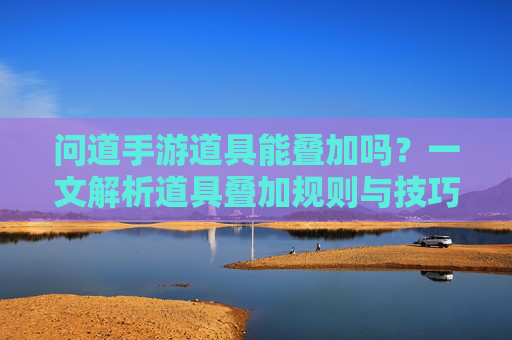 问道手游道具能叠加吗?一文解析道具叠加规则与技巧