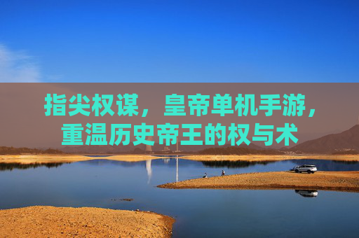 指尖权谋,皇帝单机手游,重温历史帝王的权与术